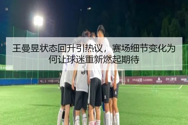 王曼昱状态回升引热议，赛场细节变化为何让球迷重新燃起期待 - jiuyou